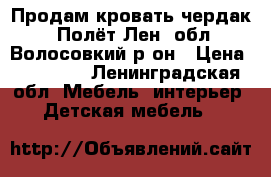 Продам кровать чердак “Полёт“Лен. обл Волосовкий р-он › Цена ­ 15 500 - Ленинградская обл. Мебель, интерьер » Детская мебель   